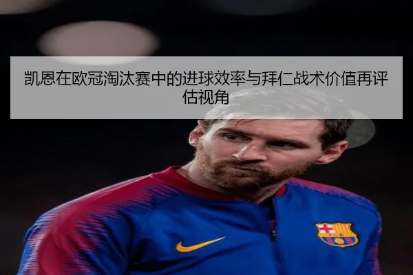 凯恩在欧冠淘汰赛中的进球效率与拜仁战术价值再评估视角