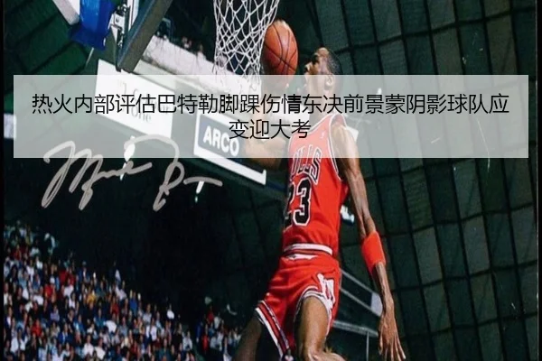热火内部评估巴特勒脚踝伤情东决前景蒙阴影球队应变迎大考