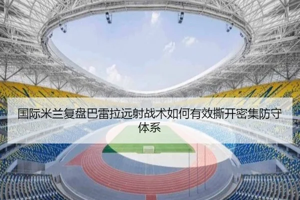 国际米兰复盘巴雷拉远射战术如何有效撕开密集防守体系