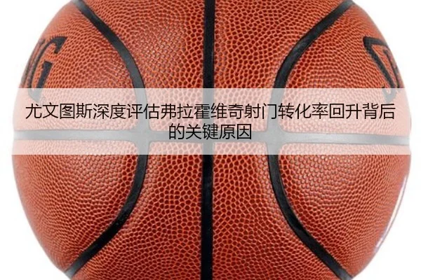 尤文图斯深度评估弗拉霍维奇射门转化率回升背后的关键原因