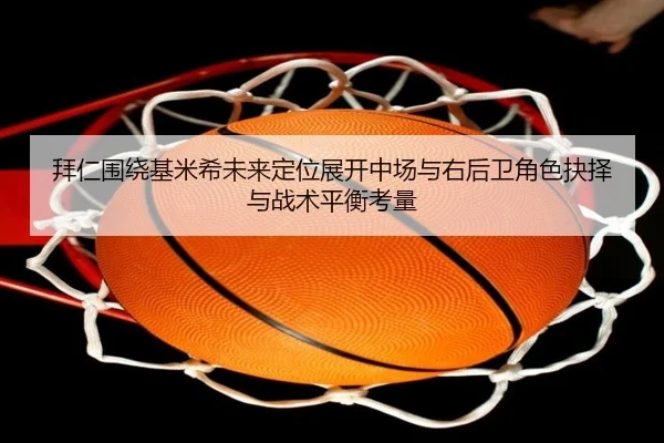 拜仁围绕基米希未来定位展开中场与右后卫角色抉择与战术平衡考量