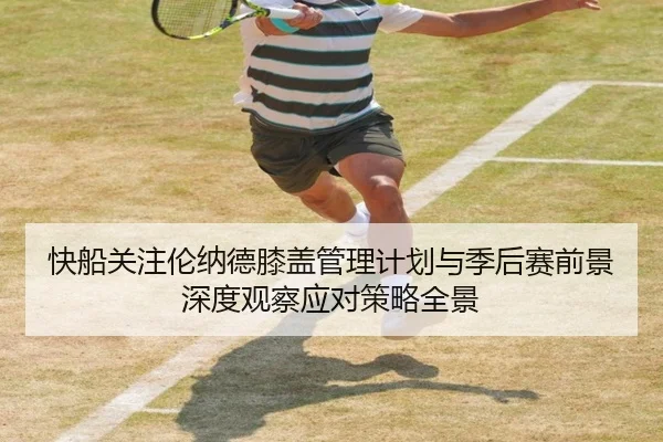 快船关注伦纳德膝盖管理计划与季后赛前景深度观察应对策略全景