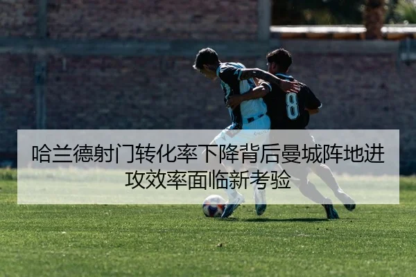 哈兰德射门转化率下降背后曼城阵地进攻效率面临新考验