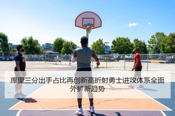 库里三分出手占比再创新高折射勇士进攻体系全面外扩新趋势
