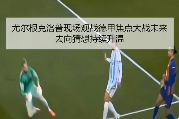 尤尔根克洛普现场观战德甲焦点大战未来去向猜想持续升温