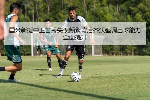 国米新援中卫首秀失误频繁背后齐沃强调出球能力全面提升