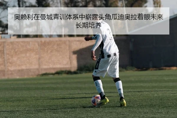 奥赖利在曼城青训体系中崭露头角瓜迪奥拉着眼未来长期培养
